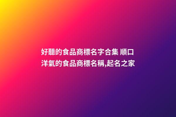 好聽的食品商標名字合集 順口洋氣的食品商標名稱,起名之家-第1張-商標起名-玄機派